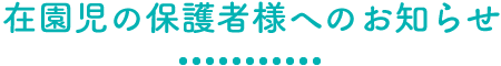 在園児の保護者様へのお知らせ